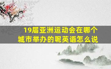 19届亚洲运动会在哪个城市举办的呢英语怎么说