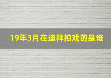 19年3月在迪拜拍戏的是谁