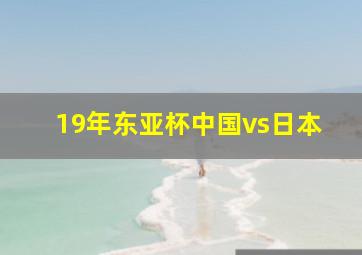 19年东亚杯中国vs日本