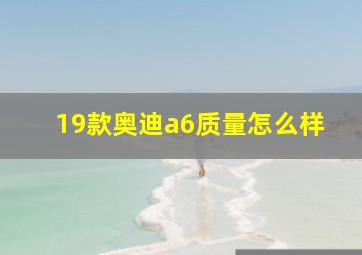 19款奥迪a6质量怎么样