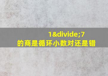 1÷7的商是循环小数对还是错