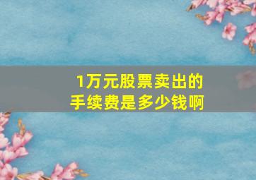 1万元股票卖出的手续费是多少钱啊