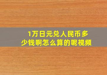 1万日元兑人民币多少钱啊怎么算的呢视频