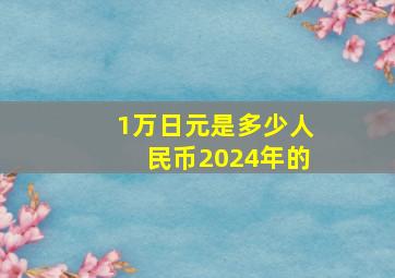 1万日元是多少人民币2024年的