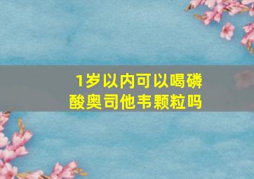 1岁以内可以喝磷酸奥司他韦颗粒吗