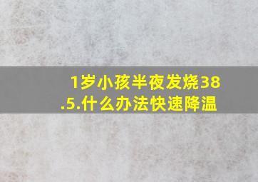 1岁小孩半夜发烧38.5.什么办法快速降温