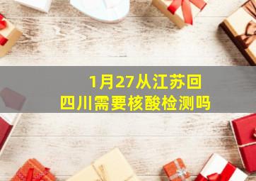 1月27从江苏回四川需要核酸检测吗