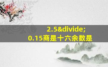 2.5÷0.15商是十六余数是