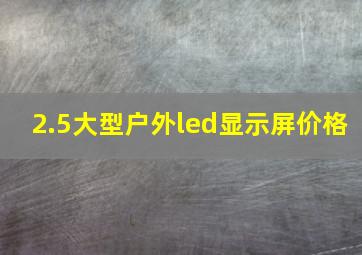 2.5大型户外led显示屏价格