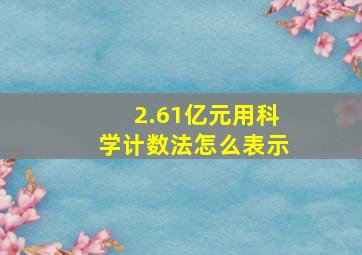 2.61亿元用科学计数法怎么表示