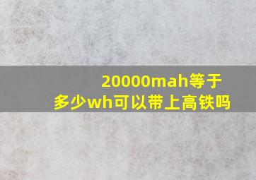 20000mah等于多少wh可以带上高铁吗