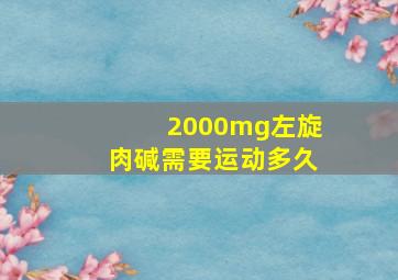 2000mg左旋肉碱需要运动多久