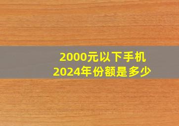 2000元以下手机2024年份额是多少