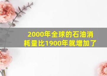 2000年全球的石油消耗量比1900年就增加了