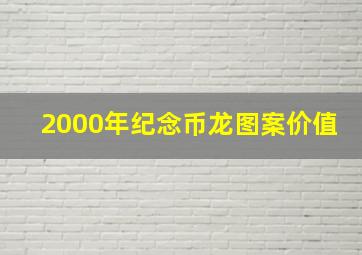 2000年纪念币龙图案价值