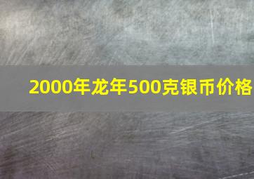 2000年龙年500克银币价格