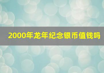 2000年龙年纪念银币值钱吗