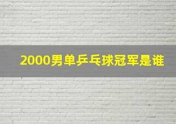 2000男单乒乓球冠军是谁