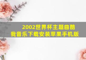 2002世界杯主题曲酷我音乐下载安装苹果手机版