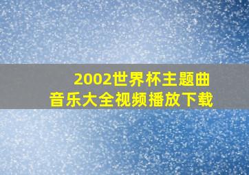 2002世界杯主题曲音乐大全视频播放下载