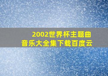 2002世界杯主题曲音乐大全集下载百度云