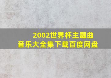 2002世界杯主题曲音乐大全集下载百度网盘