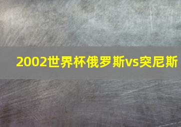 2002世界杯俄罗斯vs突尼斯