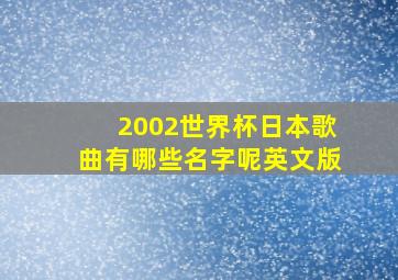 2002世界杯日本歌曲有哪些名字呢英文版