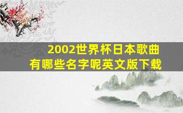 2002世界杯日本歌曲有哪些名字呢英文版下载