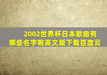 2002世界杯日本歌曲有哪些名字呢英文版下载百度云