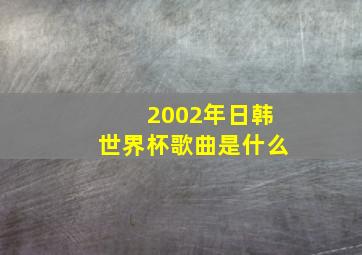 2002年日韩世界杯歌曲是什么