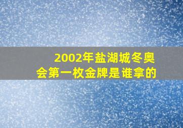 2002年盐湖城冬奥会第一枚金牌是谁拿的