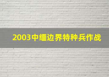 2003中缅边界特种兵作战