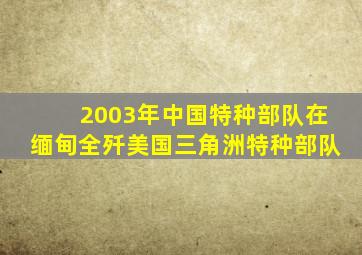 2003年中国特种部队在缅甸全歼美国三角洲特种部队