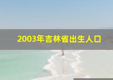 2003年吉林省出生人口