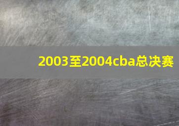 2003至2004cba总决赛