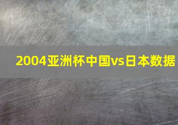 2004亚洲杯中国vs日本数据