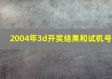 2004年3d开奖结果和试机号