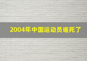 2004年中国运动员谁死了