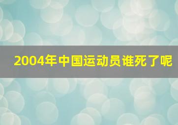 2004年中国运动员谁死了呢