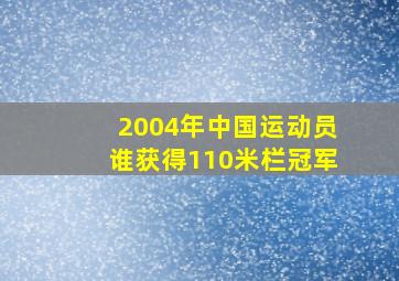 2004年中国运动员谁获得110米栏冠军