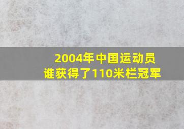 2004年中国运动员谁获得了110米栏冠军