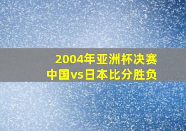 2004年亚洲杯决赛中国vs日本比分胜负