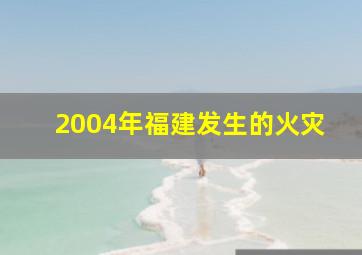 2004年福建发生的火灾