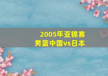 2005年亚锦赛男篮中国vs日本