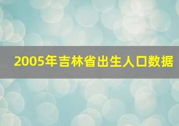 2005年吉林省出生人口数据