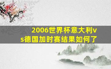 2006世界杯意大利vs德国加时赛结果如何了