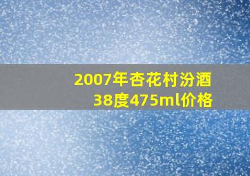 2007年杏花村汾酒38度475ml价格