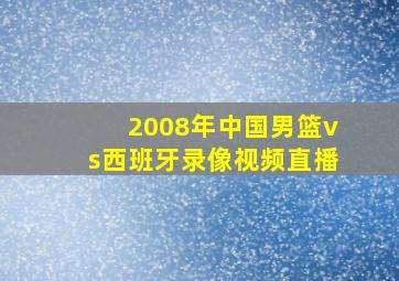 2008年中国男篮vs西班牙录像视频直播