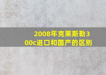 2008年克莱斯勒300c进口和国产的区别